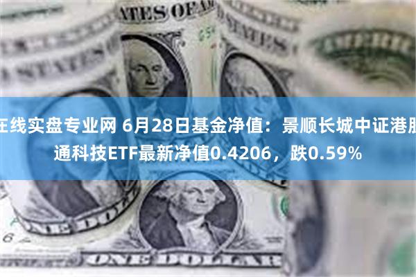 在线实盘专业网 6月28日基金净值：景顺长城中证港股通科技ETF最新净值0.4206，跌0.59%