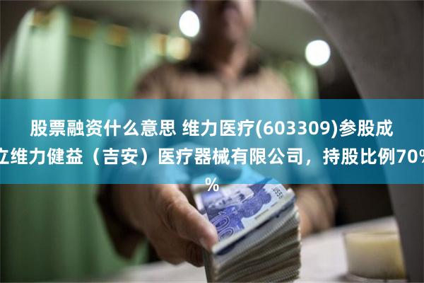 股票融资什么意思 维力医疗(603309)参股成立维力健益（吉安）医疗器械有限公司，持股比例70%