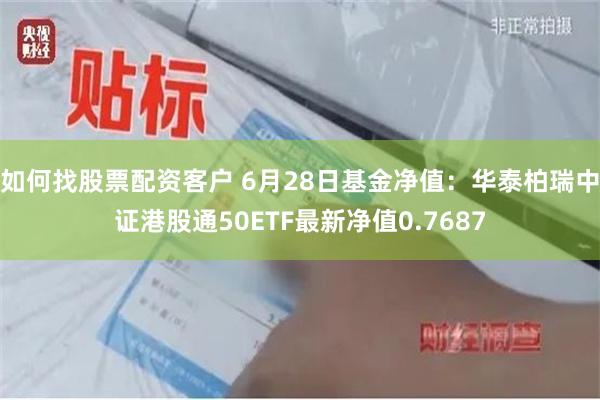 如何找股票配资客户 6月28日基金净值：华泰柏瑞中证港股通50ETF最新净值0.7687