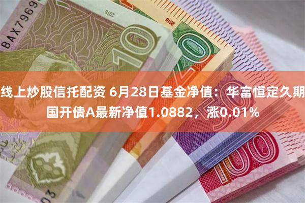 线上炒股信托配资 6月28日基金净值：华富恒定久期国开债A最新净值1.0882，涨0.01%