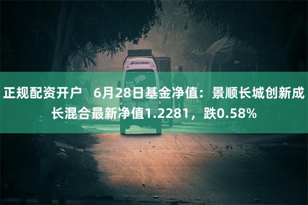 正规配资开户   6月28日基金净值：景顺长城创新成长混合最新净值1.2281，跌0.58%