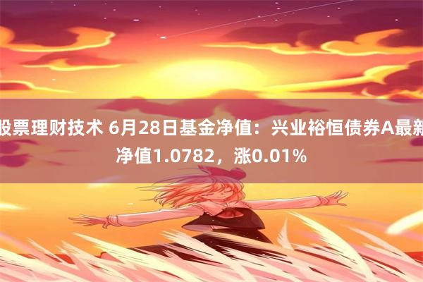 股票理财技术 6月28日基金净值：兴业裕恒债券A最新净值1.0782，涨0.01%