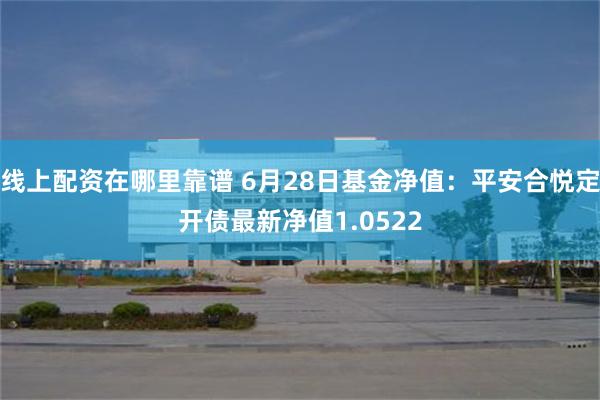 线上配资在哪里靠谱 6月28日基金净值：平安合悦定开债最新净值1.0522