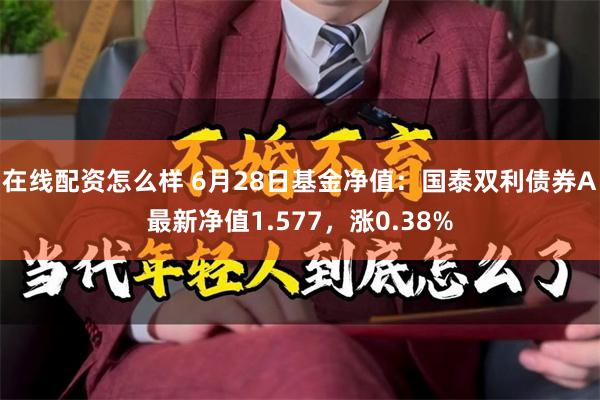 在线配资怎么样 6月28日基金净值：国泰双利债券A最新净值1.577，涨0.38%