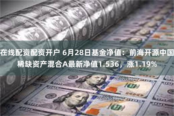 在线配资配资开户 6月28日基金净值：前海开源中国稀缺资产混合A最新净值1.536，涨1.19%