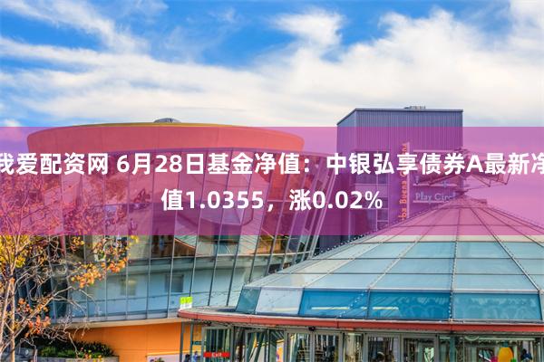 我爱配资网 6月28日基金净值：中银弘享债券A最新净值1.0355，涨0.02%