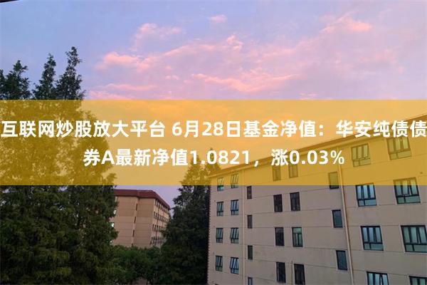 互联网炒股放大平台 6月28日基金净值：华安纯债债券A最新净值1.0821，涨0.03%