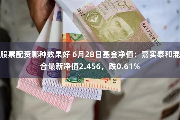 股票配资哪种效果好 6月28日基金净值：嘉实泰和混合最新净值2.456，跌0.61%