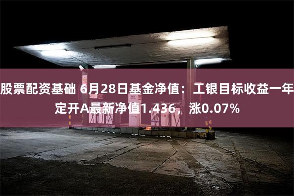 股票配资基础 6月28日基金净值：工银目标收益一年定开A最新净值1.436，涨0.07%