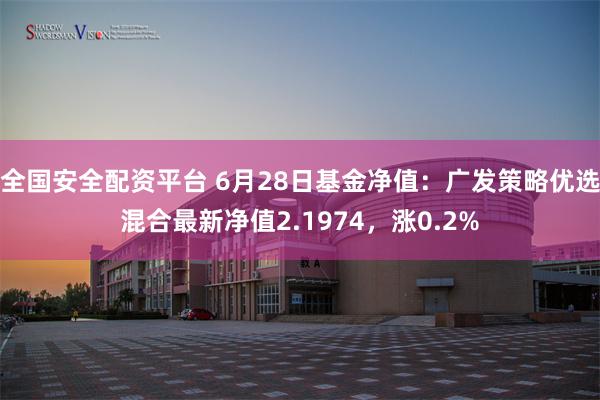 全国安全配资平台 6月28日基金净值：广发策略优选混合最新净值2.1974，涨0.2%