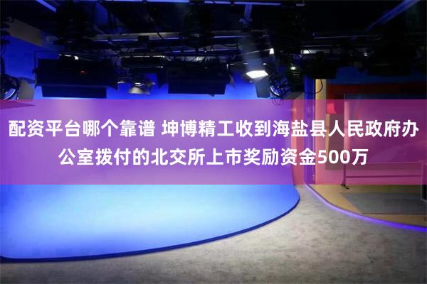 配资平台哪个靠谱 坤博精工收到海盐县人民政府办公室拨付的北交所上市奖励资金500万