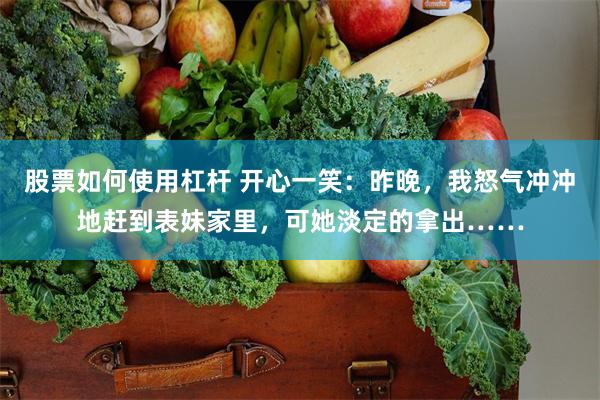 股票如何使用杠杆 开心一笑：昨晚，我怒气冲冲地赶到表妹家里，可她淡定的拿出……