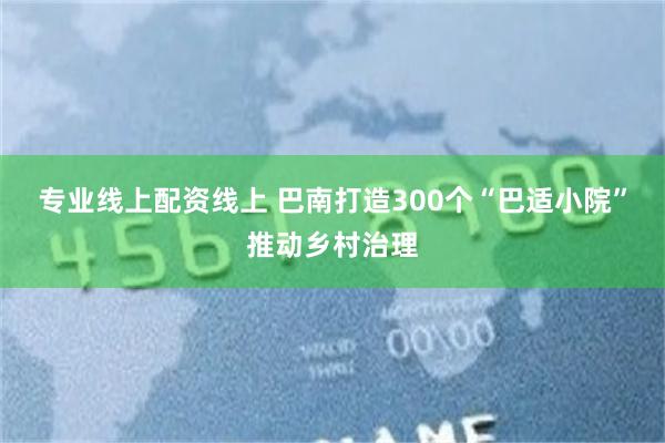 专业线上配资线上 巴南打造300个“巴适小院”推动乡村治理