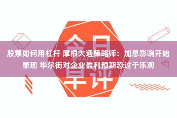 股票如何用杠杆 摩根大通策略师：加息影响开始显现 华尔街对企业盈利预期恐过于乐观