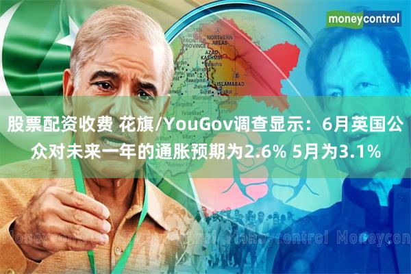 股票配资收费 花旗/YouGov调查显示：6月英国公众对未来一年的通胀预期为2.6% 5月为3.1%