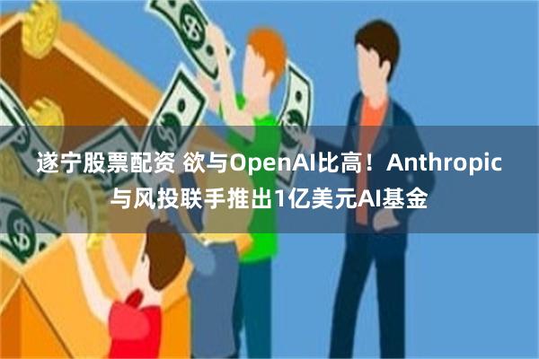 遂宁股票配资 欲与OpenAI比高！Anthropic与风投联手推出1亿美元AI基金