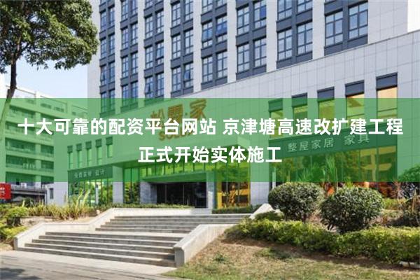 十大可靠的配资平台网站 京津塘高速改扩建工程正式开始实体施工