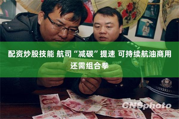 配资炒股技能 航司“减碳”提速 可持续航油商用还需组合拳