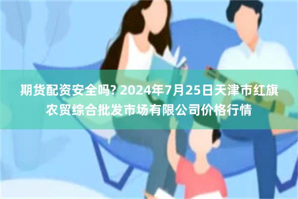 期货配资安全吗? 2024年7月25日天津市红旗农贸综合批发市场有限公司价格行情