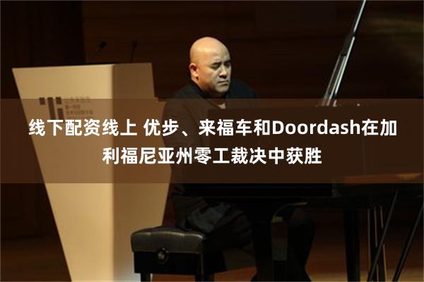 线下配资线上 优步、来福车和Doordash在加利福尼亚州零工裁决中获胜