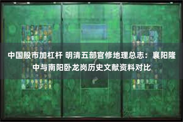 中国股市加杠杆 明清五部官修地理总志：襄阳隆中与南阳卧龙岗历史文献资料对比