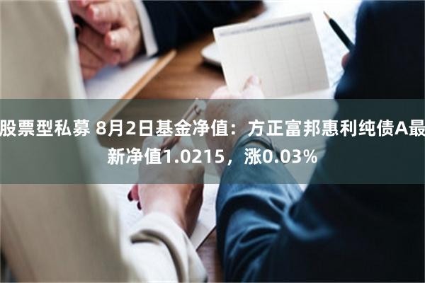 股票型私募 8月2日基金净值：方正富邦惠利纯债A最新净值1.0215，涨0.03%