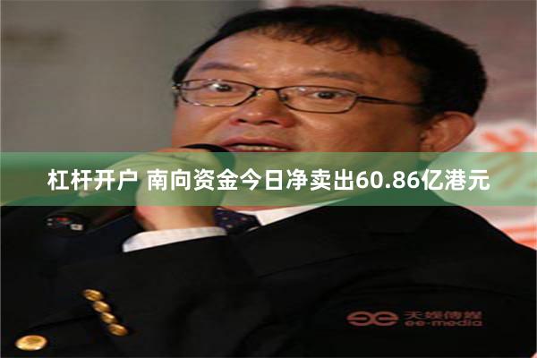 杠杆开户 南向资金今日净卖出60.86亿港元