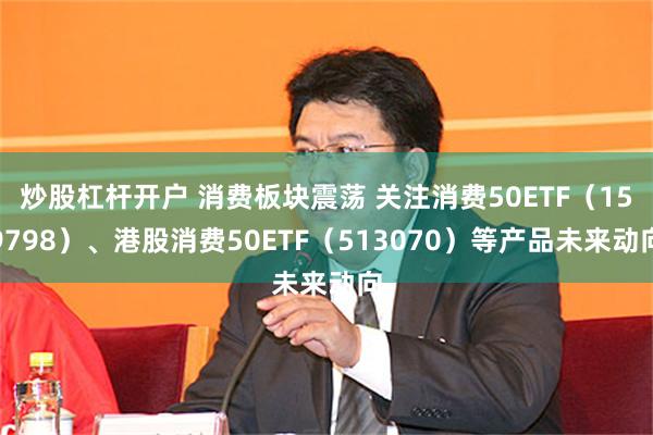 炒股杠杆开户 消费板块震荡 关注消费50ETF（159798）、港股消费50ETF（513070）等产品未来动向