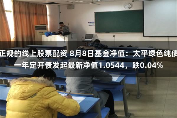 正规的线上股票配资 8月8日基金净值：太平绿色纯债一年定开债发起最新净值1.0544，跌0.04%