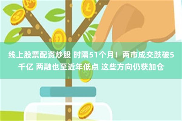 线上股票配资炒股 时隔51个月！两市成交跌破5千亿 两融也至近年低点 这些方向仍获加仓