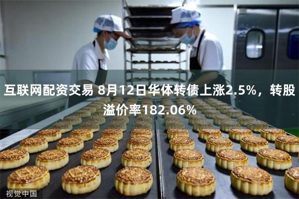 互联网配资交易 8月12日华体转债上涨2.5%，转股溢价率182.06%