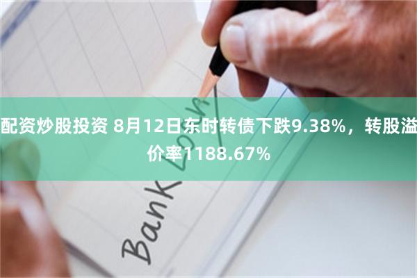 配资炒股投资 8月12日东时转债下跌9.38%，转股溢价率1188.67%