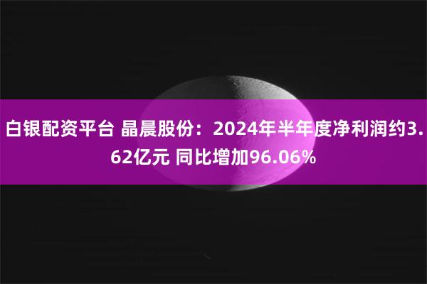 白银配资平台 晶晨股份：2024年半年度净利润约3.62亿元 同比增加96.06%