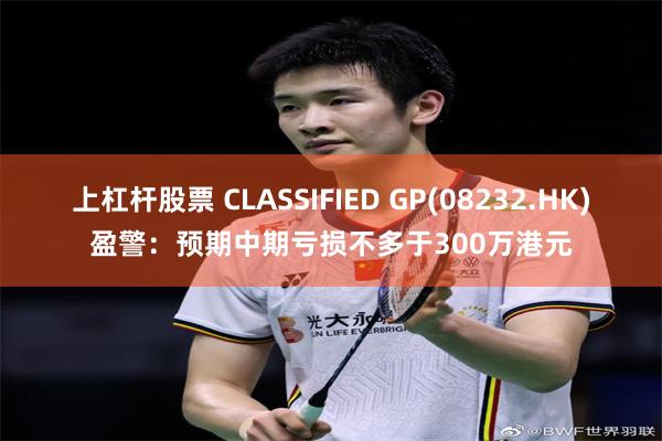 上杠杆股票 CLASSIFIED GP(08232.HK)盈警：预期中期亏损不多于300万港元