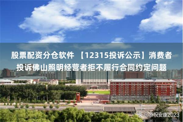 股票配资分仓软件 【12315投诉公示】消费者投诉佛山照明经营者拒不履行合同约定问题