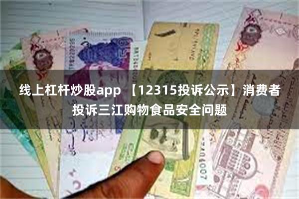 线上杠杆炒股app 【12315投诉公示】消费者投诉三江购物食品安全问题