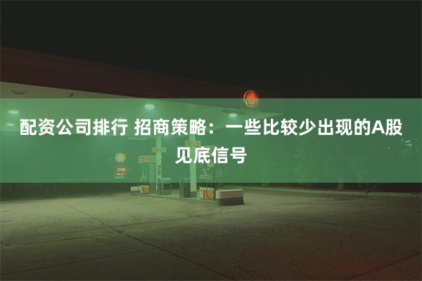 配资公司排行 招商策略：一些比较少出现的A股见底信号