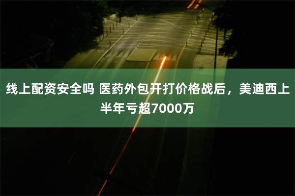 线上配资安全吗 医药外包开打价格战后，美迪西上半年亏超7000万