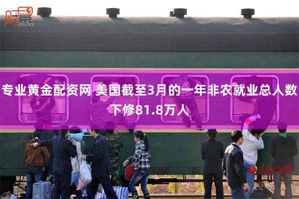 专业黄金配资网 美国截至3月的一年非农就业总人数下修81.8万人