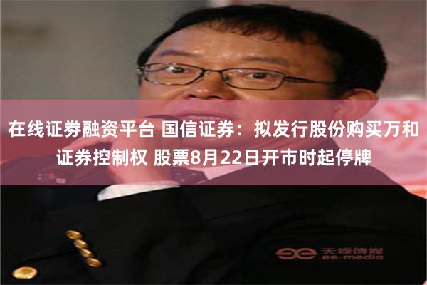 在线证劵融资平台 国信证券：拟发行股份购买万和证券控制权 股票8月22日开市时起停牌