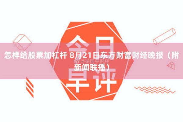 怎样给股票加杠杆 8月21日东方财富财经晚报（附新闻联播）