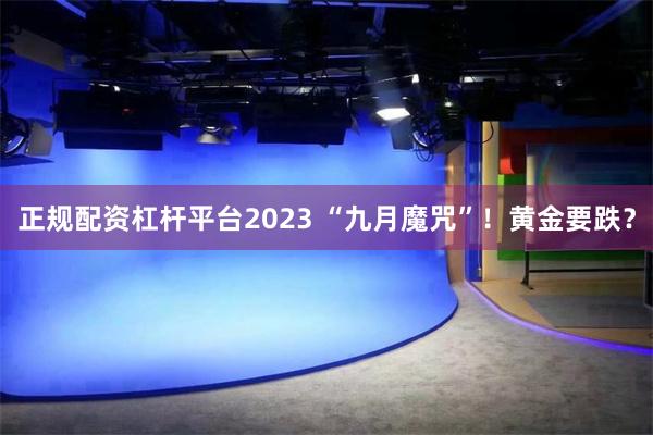 正规配资杠杆平台2023 “九月魔咒”！黄金要跌？