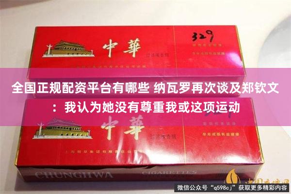 全国正规配资平台有哪些 纳瓦罗再次谈及郑钦文：我认为她没有尊重我或这项运动