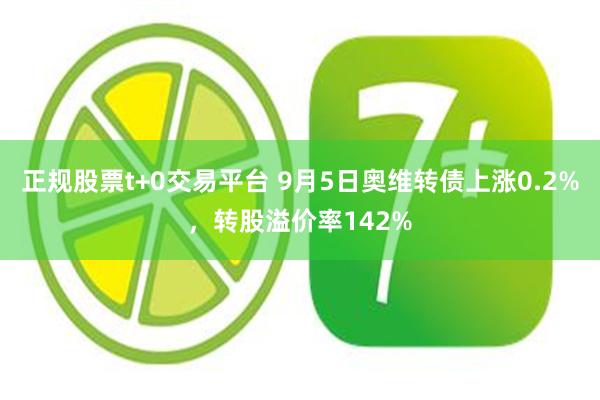 正规股票t+0交易平台 9月5日奥维转债上涨0.2%，转股溢价率142%