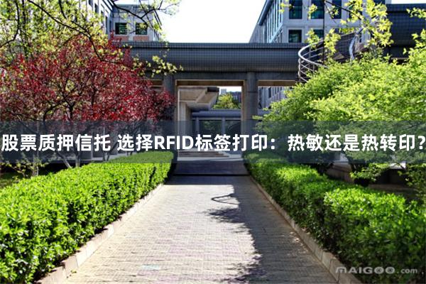 股票质押信托 选择RFID标签打印：热敏还是热转印？