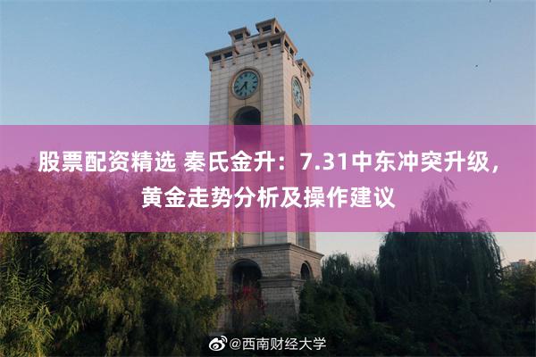 股票配资精选 秦氏金升：7.31中东冲突升级，黄金走势分析及操作建议