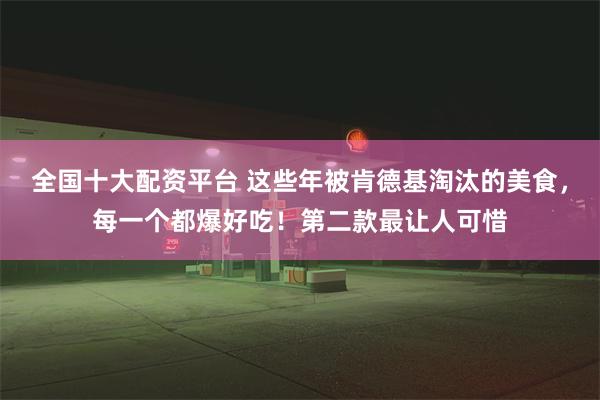 全国十大配资平台 这些年被肯德基淘汰的美食，每一个都爆好吃！第二款最让人可惜