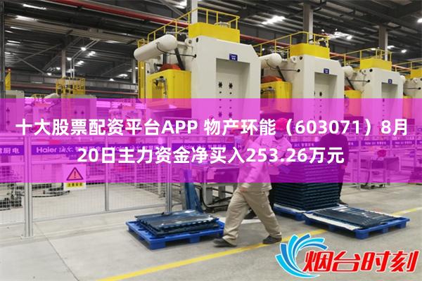 十大股票配资平台APP 物产环能（603071）8月20日主力资金净买入253.26万元