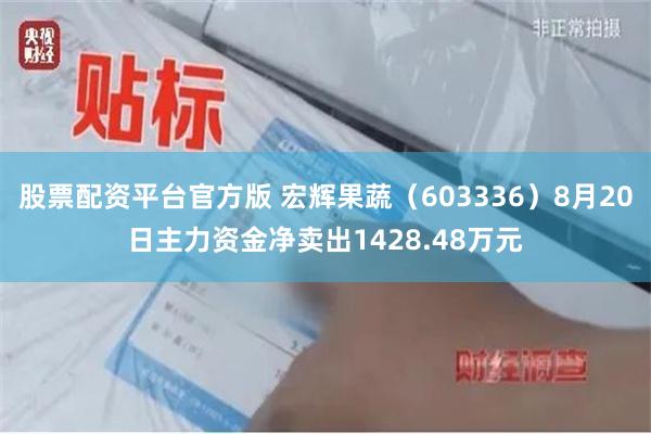 股票配资平台官方版 宏辉果蔬（603336）8月20日主力资金净卖出1428.48万元