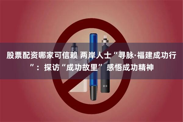 股票配资哪家可信赖 两岸人士“寻脉·福建成功行”：探访“成功故里” 感悟成功精神